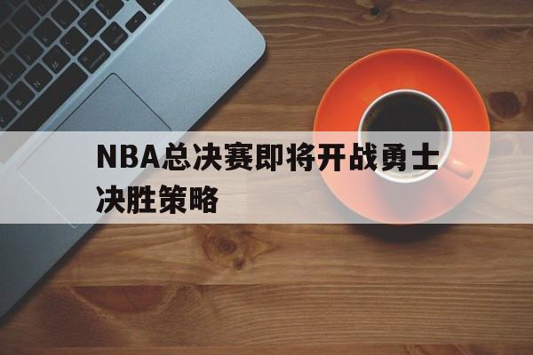 NBA总决赛即将开战勇士决胜策略
