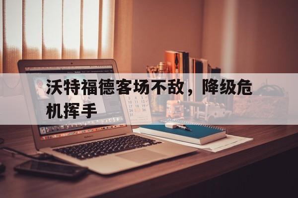 关于沃特福德客场不敌，降级危机挥手的信息