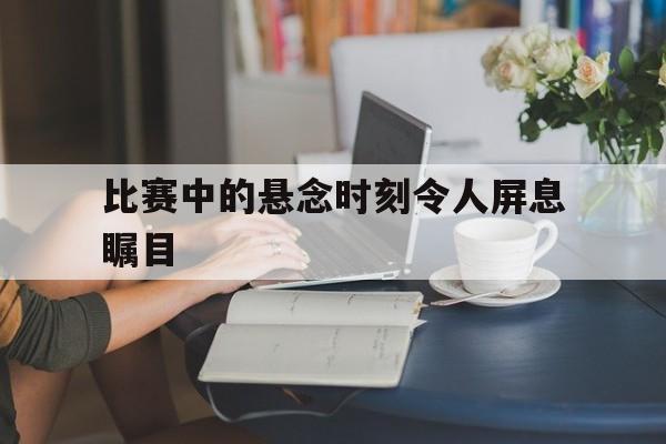 比赛中的悬念时刻令人屏息瞩目