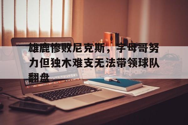 包含雄鹿惨败尼克斯，字母哥努力但独木难支无法带领球队翻盘的词条